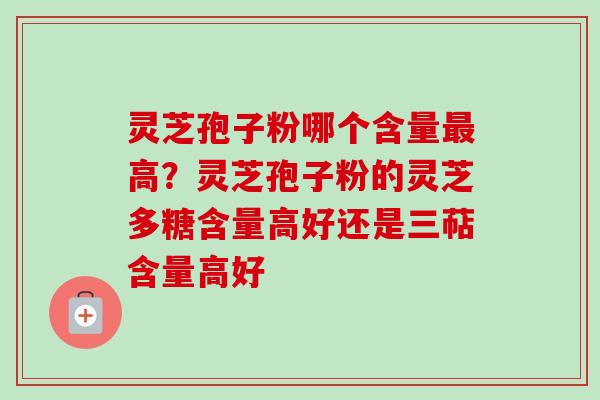 灵芝孢子粉哪个含量最高?灵芝孢子粉的灵芝多糖含量高好还是三萜含量高好-第1张图片-卓越灵芝孢子粉 灵芝孢子粉哪个含量最高?灵芝孢子粉的灵芝多糖含量高好还是三萜含量高好-第1张图片-卓越灵芝孢子粉