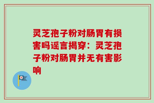 灵芝孢子粉对肠胃有损害吗谣言揭穿：灵芝孢子粉对肠胃并无有害影响-第1张图片-卓越灵芝孢子粉