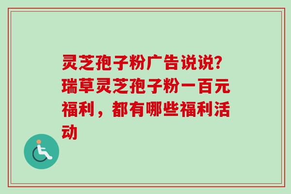 灵芝孢子粉广告说说？瑞草灵芝孢子粉一百元福利，都有哪些福利活动-第1张图片-卓越灵芝孢子粉