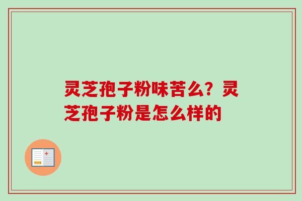 灵芝孢子粉味苦么?灵芝孢子粉是怎么样的-第1张图片-卓越灵芝孢子粉 灵芝孢子粉味苦么?灵芝孢子粉是怎么样的-第1张图片-卓越灵芝孢子粉