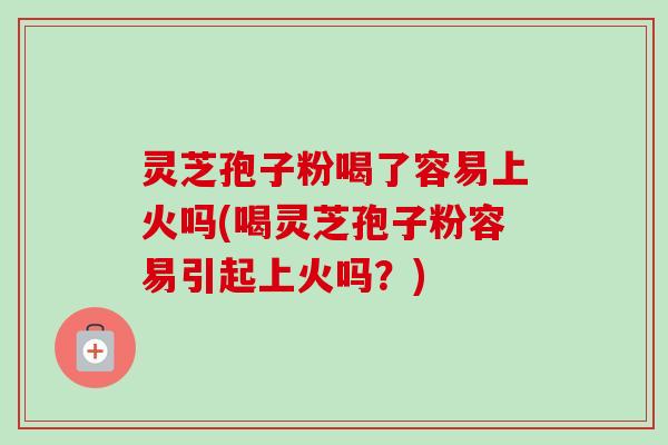 灵芝孢子粉喝了容易上火吗(喝灵芝孢子粉容易引起上火吗?)-第1张图片-卓越灵芝孢子粉 灵芝孢子粉喝了容易上火吗(喝灵芝孢子粉容易引起上火吗?)-第1张图片-卓越灵芝孢子粉
