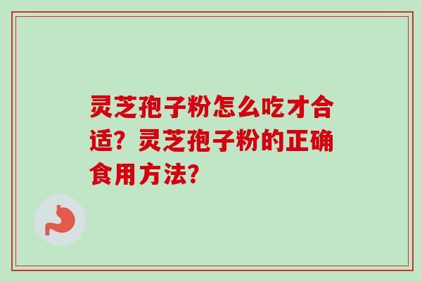 灵芝孢子粉怎么吃才合适？灵芝孢子粉的正确食用方法？-第1张图片-卓越灵芝孢子粉