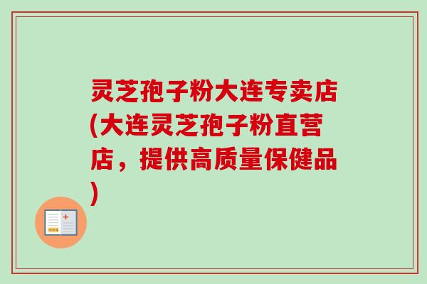灵芝孢子粉大连专卖店(大连灵芝孢子粉直营店，提供高质量保健品)-第1张图片-卓越灵芝孢子粉