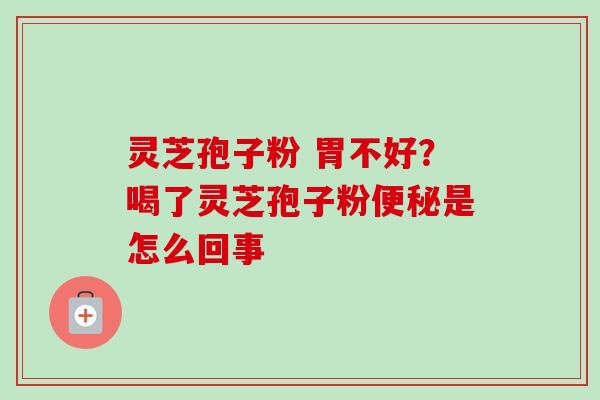 灵芝孢子粉 胃不好?喝了灵芝孢子粉便秘是怎么回事-第1张图片-卓越灵芝孢子粉 灵芝孢子粉 胃不好?喝了灵芝孢子粉便秘是怎么回事-第1张图片-卓越灵芝孢子粉