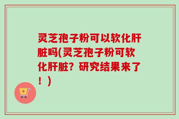 灵芝孢子粉可以软化肝脏吗(灵芝孢子粉可软化肝脏?研究结果来了!)-第1张图片-卓越灵芝孢子粉 灵芝孢子粉可以软化肝脏吗(灵芝孢子粉可软化肝脏?研究结果来了!)-第1张图片-卓越灵芝孢子粉