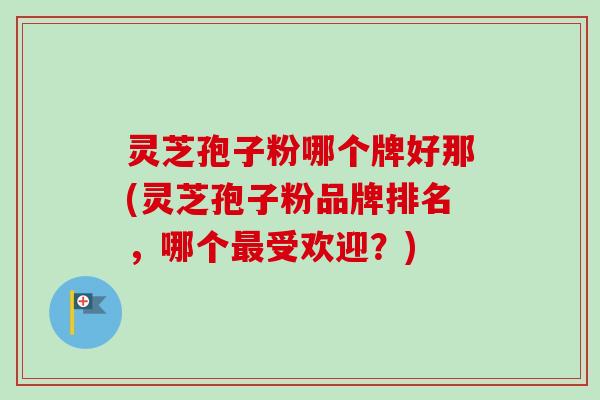 灵芝孢子粉哪个牌好那(灵芝孢子粉品牌排名，哪个最受欢迎？)-第1张图片-卓越灵芝孢子粉
