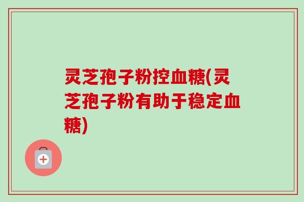 灵芝孢子粉控血糖(灵芝孢子粉有助于稳定血糖)-第1张图片-卓越灵芝孢子粉 灵芝孢子粉控血糖(灵芝孢子粉有助于稳定血糖)-第1张图片-卓越灵芝孢子粉