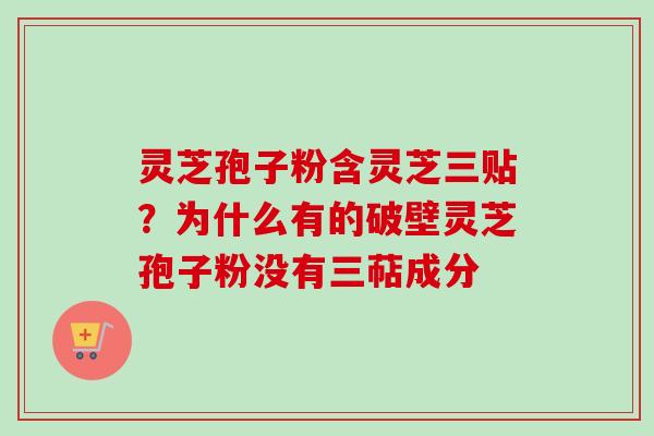 灵芝孢子粉含灵芝三贴？为什么有的破壁灵芝孢子粉没有三萜成分-第1张图片-卓越灵芝孢子粉