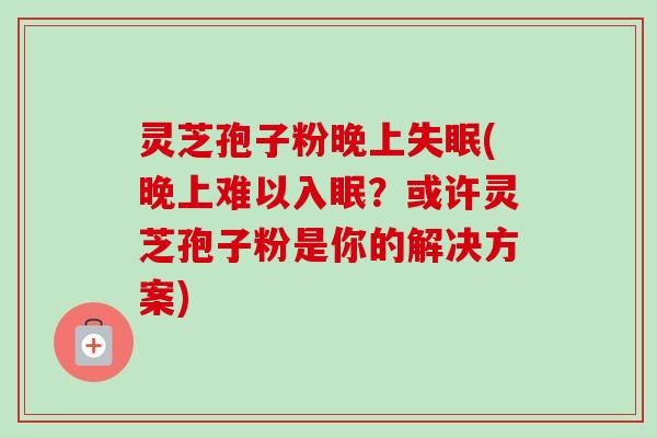 灵芝孢子粉晚上失眠(晚上难以入眠？或许灵芝孢子粉是你的解决方案)-第1张图片-卓越灵芝孢子粉