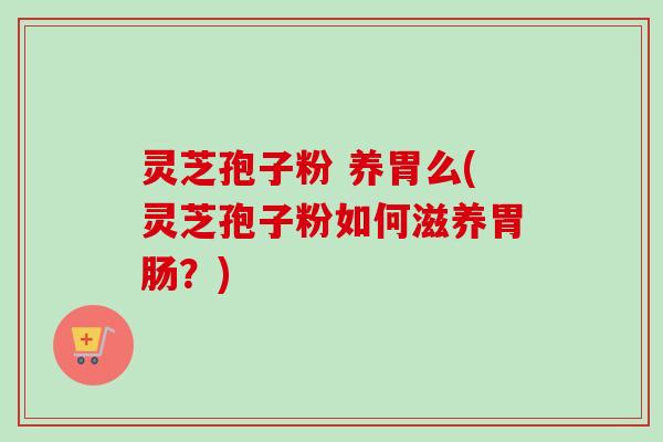 灵芝孢子粉 养胃么(灵芝孢子粉如何滋养胃肠?)-第1张图片-卓越灵芝孢子粉 灵芝孢子粉 养胃么(灵芝孢子粉如何滋养胃肠?)-第1张图片-卓越灵芝孢子粉