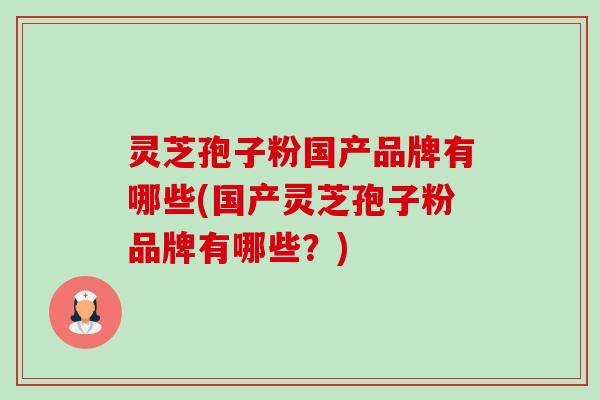 灵芝孢子粉国产品牌有哪些(国产灵芝孢子粉品牌有哪些?)-第1张图片-卓越灵芝孢子粉 灵芝孢子粉国产品牌有哪些(国产灵芝孢子粉品牌有哪些?)-第1张图片-卓越灵芝孢子粉