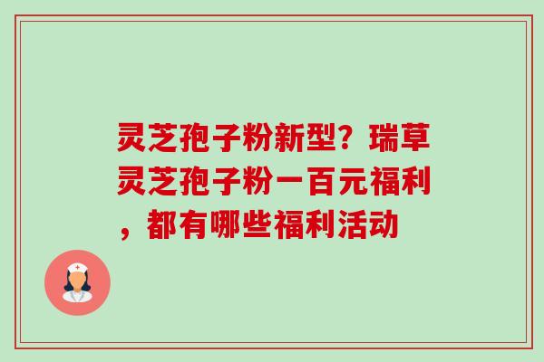 灵芝孢子粉新型?瑞草灵芝孢子粉一百元福利,都有哪些福利活动-第1张图片-卓越灵芝孢子粉 灵芝孢子粉新型?瑞草灵芝孢子粉一百元福利,都有哪些福利活动-第1张图片-卓越灵芝孢子粉