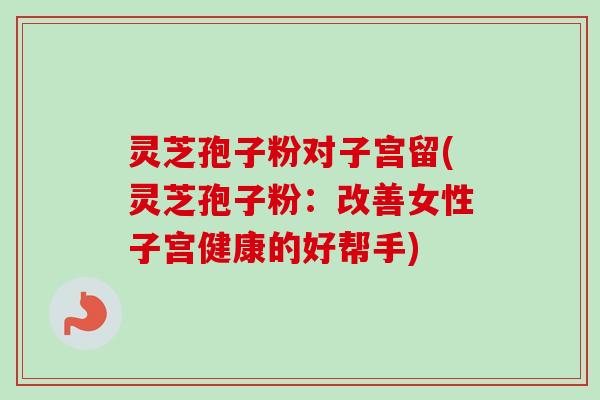 灵芝孢子粉对子宫留(灵芝孢子粉:改善女性子宫健康的好帮手)-第1张图片-卓越灵芝孢子粉 灵芝孢子粉对子宫留(灵芝孢子粉:改善女性子宫健康的好帮手)-第1张图片-卓越灵芝孢子粉