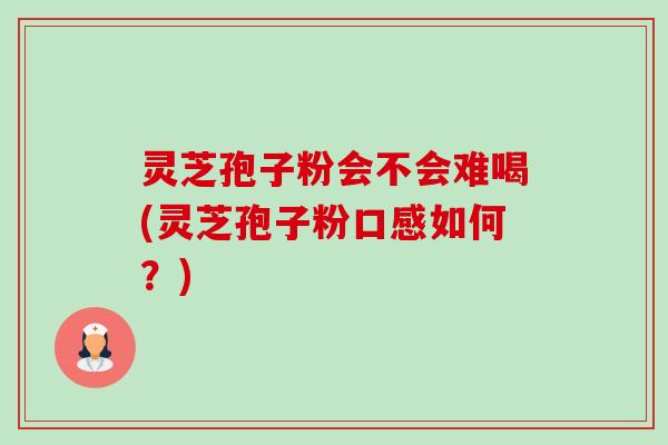 灵芝孢子粉会不会难喝(灵芝孢子粉口感如何？)-第1张图片-卓越灵芝孢子粉