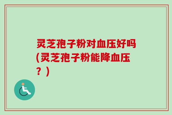 灵芝孢子粉对血压好吗(灵芝孢子粉能降血压?)-第1张图片-卓越灵芝孢子粉 灵芝孢子粉对血压好吗(灵芝孢子粉能降血压?)-第1张图片-卓越灵芝孢子粉