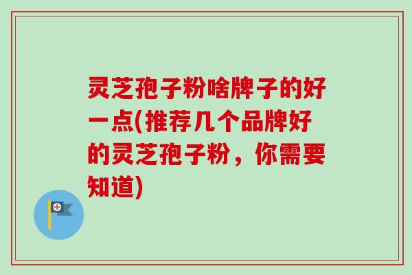 灵芝孢子粉啥牌子的好一点(推荐几个品牌好的灵芝孢子粉,你需要知道)-第1张图片-卓越灵芝孢子粉 灵芝孢子粉啥牌子的好一点(推荐几个品牌好的灵芝孢子粉,你需要知道)-第1张图片-卓越灵芝孢子粉