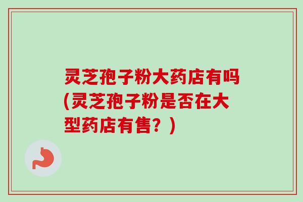 灵芝孢子粉大药店有吗(灵芝孢子粉是否在大型药店有售?)-第1张图片-卓越灵芝孢子粉 灵芝孢子粉大药店有吗(灵芝孢子粉是否在大型药店有售?)-第1张图片-卓越灵芝孢子粉