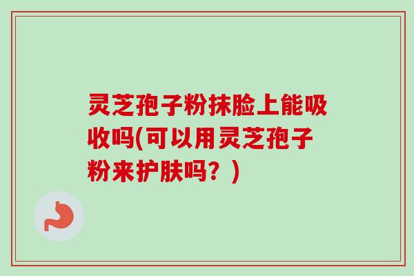 灵芝孢子粉抹脸上能吸收吗(可以用灵芝孢子粉来护肤吗?)-第1张图片-卓越灵芝孢子粉 灵芝孢子粉抹脸上能吸收吗(可以用灵芝孢子粉来护肤吗?)-第1张图片-卓越灵芝孢子粉