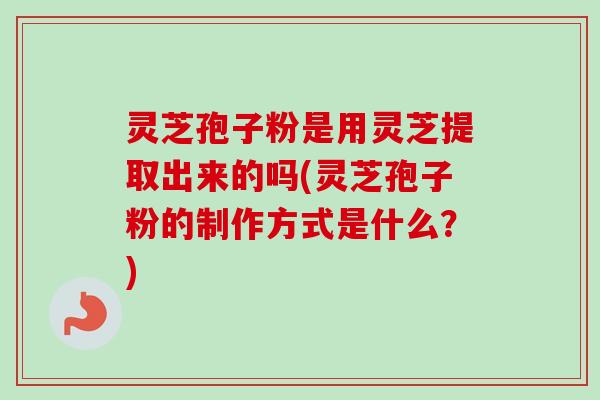 灵芝孢子粉是用灵芝提取出来的吗(灵芝孢子粉的制作方式是什么?)-第1张图片-卓越灵芝孢子粉 灵芝孢子粉是用灵芝提取出来的吗(灵芝孢子粉的制作方式是什么?)-第1张图片-卓越灵芝孢子粉
