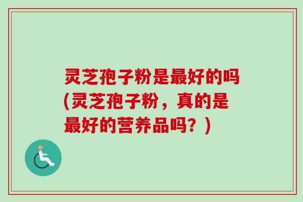 灵芝孢子粉是最好的吗(灵芝孢子粉，真的是最好的营养品吗？)-第1张图片-卓越灵芝孢子粉