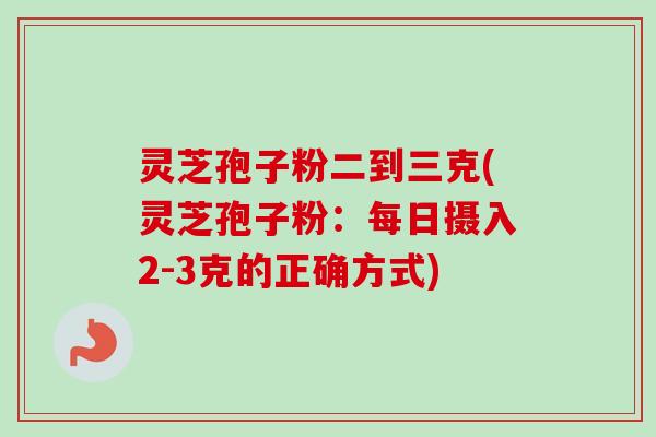 灵芝孢子粉二到三克(灵芝孢子粉:每日摄入2-3克的正确方式)-第1张图片-卓越灵芝孢子粉 灵芝孢子粉二到三克(灵芝孢子粉:每日摄入2-3克的正确方式)-第1张图片-卓越灵芝孢子粉