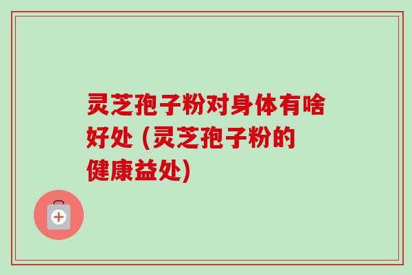 灵芝孢子粉对身体有啥好处 (灵芝孢子粉的健康益处)-第1张图片-卓越灵芝孢子粉 灵芝孢子粉对身体有啥好处 (灵芝孢子粉的健康益处)-第1张图片-卓越灵芝孢子粉
