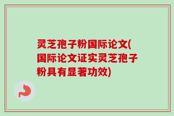 灵芝孢子粉国际论文(国际论文证实灵芝孢子粉具有显著功效)-第1张图片-卓越灵芝孢子粉