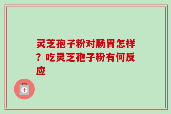 灵芝孢子粉对肠胃怎样?吃灵芝孢子粉有何反应-第1张图片-卓越灵芝孢子粉 灵芝孢子粉对肠胃怎样?吃灵芝孢子粉有何反应-第1张图片-卓越灵芝孢子粉