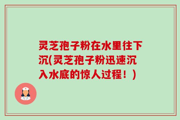 灵芝孢子粉在水里往下沉(灵芝孢子粉迅速沉入水底的惊人过程！)-第1张图片-卓越灵芝孢子粉