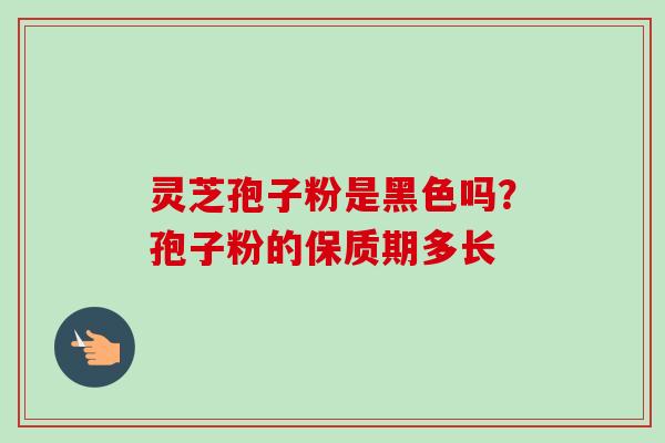 灵芝孢子粉是黑色吗？孢子粉的保质期多长-第1张图片-卓越灵芝孢子粉