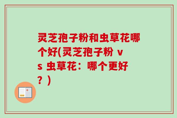 灵芝孢子粉和虫草花哪个好(灵芝孢子粉 vs 虫草花:哪个更好?)-第1张图片-卓越灵芝孢子粉 灵芝孢子粉和虫草花哪个好(灵芝孢子粉 vs 虫草花:哪个更好?)-第1张图片-卓越灵芝孢子粉