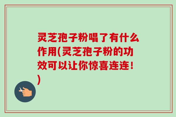 灵芝孢子粉唱了有什么作用(灵芝孢子粉的功效可以让你惊喜连连!)-第1张图片-卓越灵芝孢子粉 灵芝孢子粉唱了有什么作用(灵芝孢子粉的功效可以让你惊喜连连!)-第1张图片-卓越灵芝孢子粉