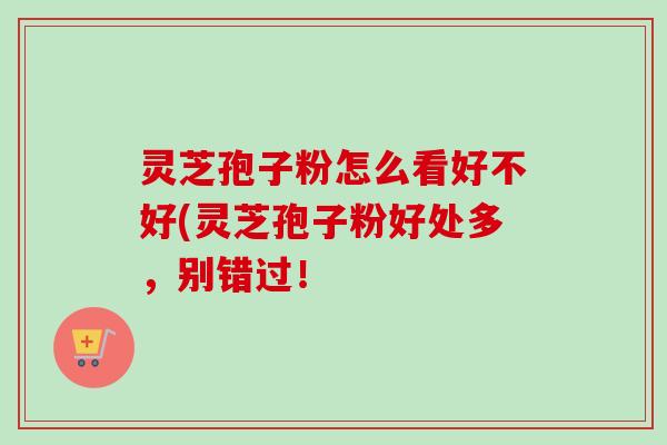 灵芝孢子粉怎么看好不好(灵芝孢子粉好处多,别错过!-第1张图片-卓越灵芝孢子粉 灵芝孢子粉怎么看好不好(灵芝孢子粉好处多,别错过!-第1张图片-卓越灵芝孢子粉