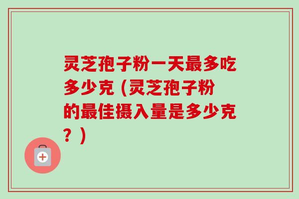 灵芝孢子粉一天最多吃多少克 (灵芝孢子粉的最佳摄入量是多少克?)-第1张图片-卓越灵芝孢子粉 灵芝孢子粉一天最多吃多少克 (灵芝孢子粉的最佳摄入量是多少克?)-第1张图片-卓越灵芝孢子粉