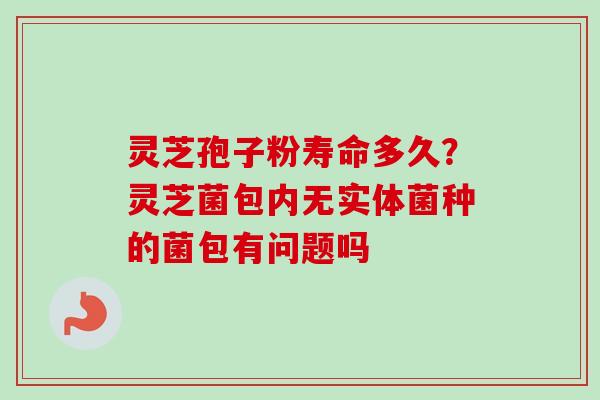灵芝孢子粉寿命多久?灵芝菌包内无实体菌种的菌包有问题吗-第1张图片-卓越灵芝孢子粉 灵芝孢子粉寿命多久?灵芝菌包内无实体菌种的菌包有问题吗-第1张图片-卓越灵芝孢子粉