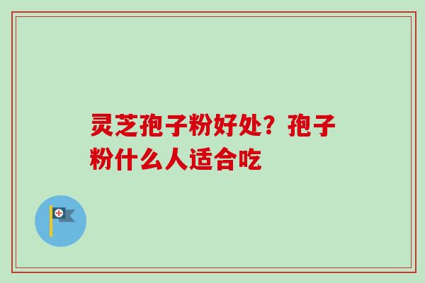 灵芝孢子粉好处?孢子粉什么人适合吃-第1张图片-卓越灵芝孢子粉 灵芝孢子粉好处?孢子粉什么人适合吃-第1张图片-卓越灵芝孢子粉
