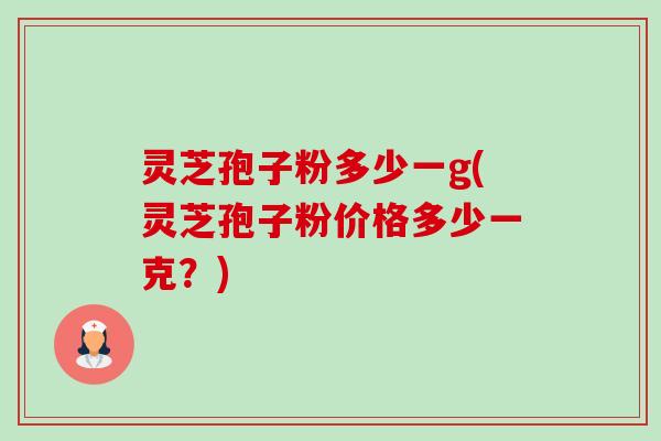 灵芝孢子粉多少一g(灵芝孢子粉价格多少一克?)-第1张图片-卓越灵芝孢子粉 灵芝孢子粉多少一g(灵芝孢子粉价格多少一克?)-第1张图片-卓越灵芝孢子粉