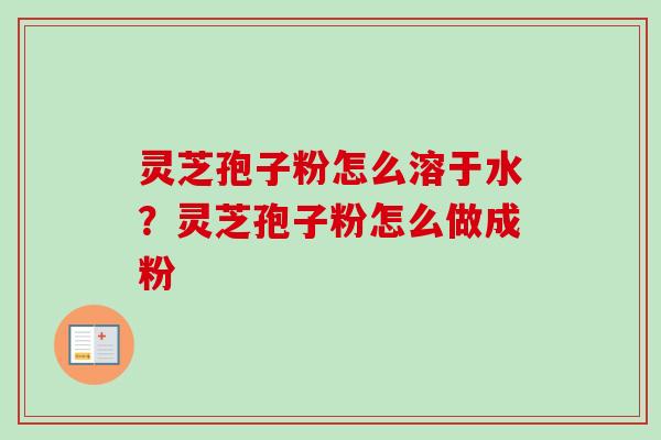 灵芝孢子粉怎么溶于水？灵芝孢子粉怎么做成粉-第1张图片-卓越灵芝孢子粉
