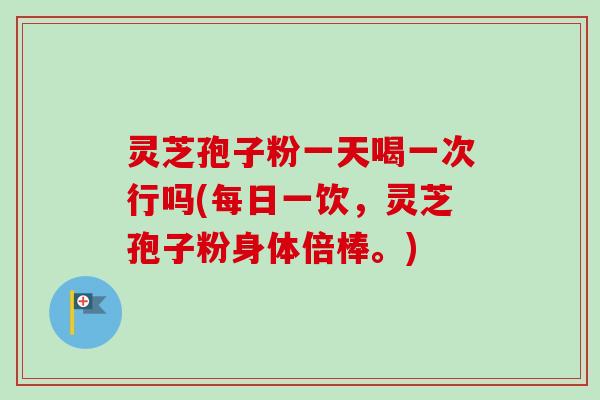 灵芝孢子粉一天喝一次行吗(每日一饮,灵芝孢子粉身体倍棒。)-第1张图片-卓越灵芝孢子粉 灵芝孢子粉一天喝一次行吗(每日一饮,灵芝孢子粉身体倍棒。)-第1张图片-卓越灵芝孢子粉