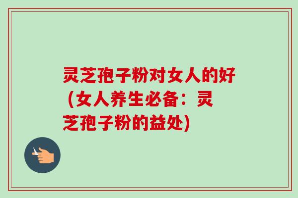 灵芝孢子粉对女人的好 (女人养生必备:灵芝孢子粉的益处)-第1张图片-卓越灵芝孢子粉 灵芝孢子粉对女人的好 (女人养生必备:灵芝孢子粉的益处)-第1张图片-卓越灵芝孢子粉