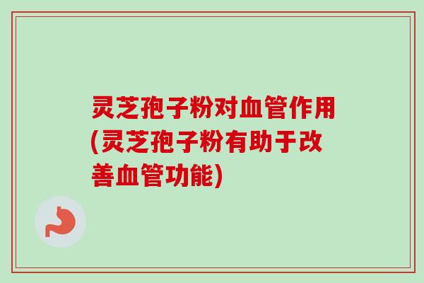 灵芝孢子粉对血管作用(灵芝孢子粉有助于改善血管功能)-第1张图片-卓越灵芝孢子粉 灵芝孢子粉对血管作用(灵芝孢子粉有助于改善血管功能)-第1张图片-卓越灵芝孢子粉