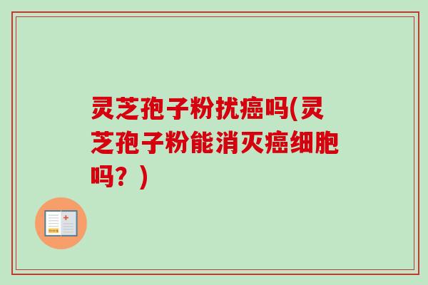 灵芝孢子粉扰癌吗(灵芝孢子粉能消灭癌细胞吗？)-第1张图片-卓越灵芝孢子粉