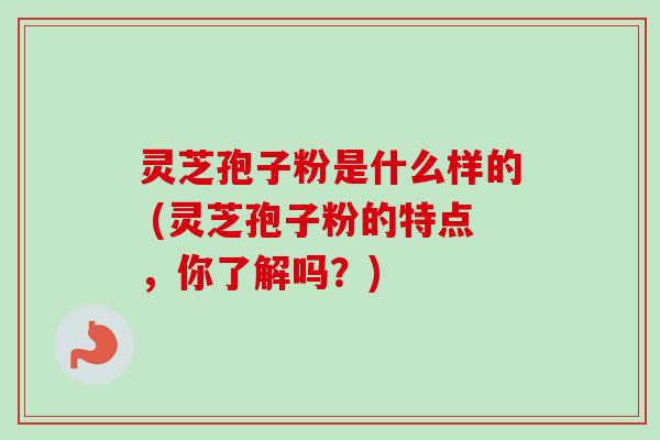 灵芝孢子粉是什么样的 (灵芝孢子粉的特点,你了解吗?)-第1张图片-卓越灵芝孢子粉 灵芝孢子粉是什么样的 (灵芝孢子粉的特点,你了解吗?)-第1张图片-卓越灵芝孢子粉