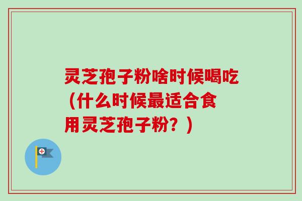 灵芝孢子粉啥时候喝吃 (什么时候最适合食用灵芝孢子粉?)-第1张图片-卓越灵芝孢子粉 灵芝孢子粉啥时候喝吃 (什么时候最适合食用灵芝孢子粉?)-第1张图片-卓越灵芝孢子粉
