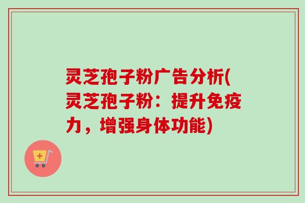 灵芝孢子粉广告分析(灵芝孢子粉:提升免疫力,增强身体功能)-第1张图片-卓越灵芝孢子粉 灵芝孢子粉广告分析(灵芝孢子粉:提升免疫力,增强身体功能)-第1张图片-卓越灵芝孢子粉