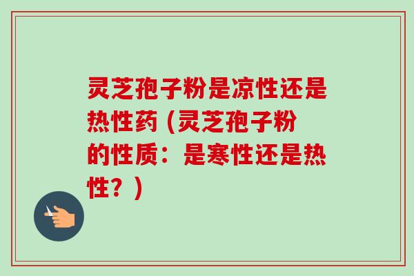 灵芝孢子粉是凉性还是热性药 (灵芝孢子粉的性质：是寒性还是热性？)-第1张图片-卓越灵芝孢子粉