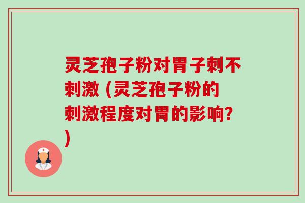 灵芝孢子粉对胃子刺不刺激 (灵芝孢子粉的刺激程度对胃的影响？)-第1张图片-卓越灵芝孢子粉