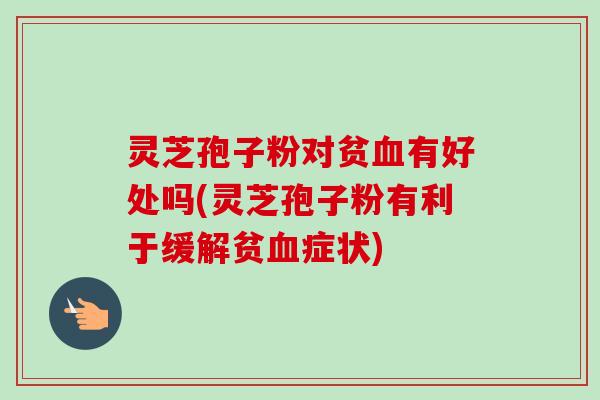 灵芝孢子粉对贫血有好处吗(灵芝孢子粉有利于缓解贫血症状)-第1张图片-卓越灵芝孢子粉 灵芝孢子粉对贫血有好处吗(灵芝孢子粉有利于缓解贫血症状)-第1张图片-卓越灵芝孢子粉