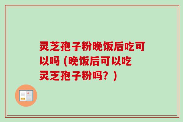 灵芝孢子粉晚饭后吃可以吗 (晚饭后可以吃灵芝孢子粉吗?)-第1张图片-卓越灵芝孢子粉 灵芝孢子粉晚饭后吃可以吗 (晚饭后可以吃灵芝孢子粉吗?)-第1张图片-卓越灵芝孢子粉