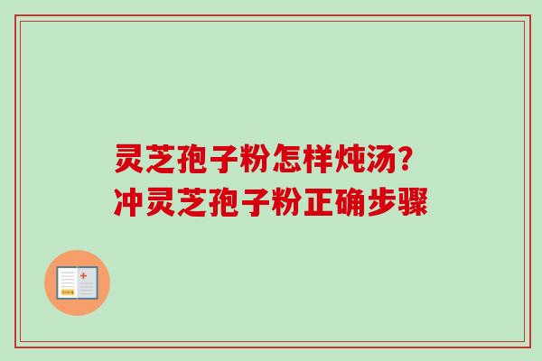 灵芝孢子粉怎样炖汤？冲灵芝孢子粉正确步骤-第1张图片-卓越灵芝孢子粉